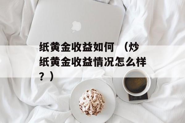 纸黄金收益如何 （炒纸黄金收益情况怎么样？）