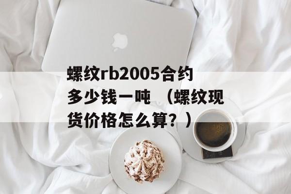 螺纹rb2005合约多少钱一吨 （螺纹现货价格怎么算？）