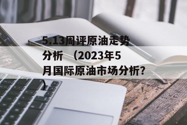 5.13周评原油走势分析 （2023年5月国际原油市场分析？）