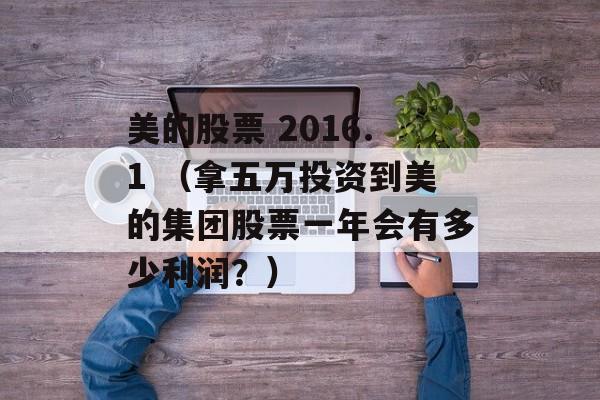 美的股票 2016.1 （拿五万投资到美的集团股票一年会有多少利润？）