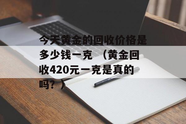 今天黄金的回收价格是多少钱一克 （黄金回收420元一克是真的吗？）