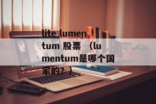 lite lumentum 股票 （lumentum是哪个国家的？）