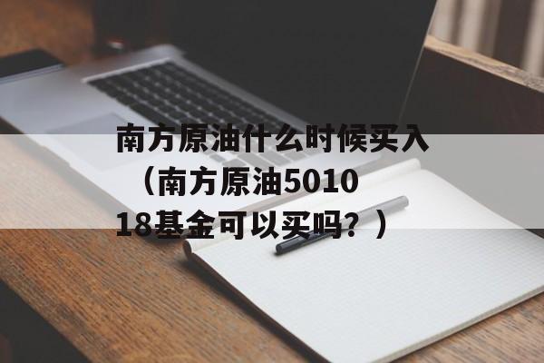 南方原油什么时候买入 （南方原油501018基金可以买吗？）