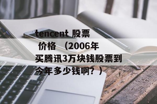 tencent 股票 价格 （2006年买腾讯3万块钱股票到今年多少钱啊？）