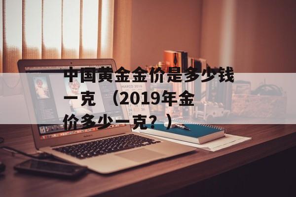 中国黄金金价是多少钱一克 （2019年金价多少一克？）