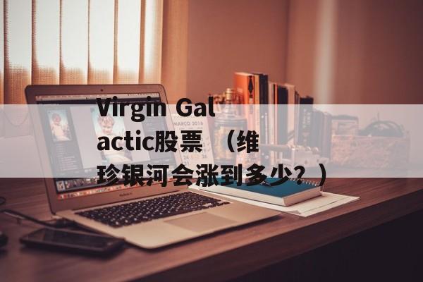 Virgin Galactic股票 （维珍银河会涨到多少？）