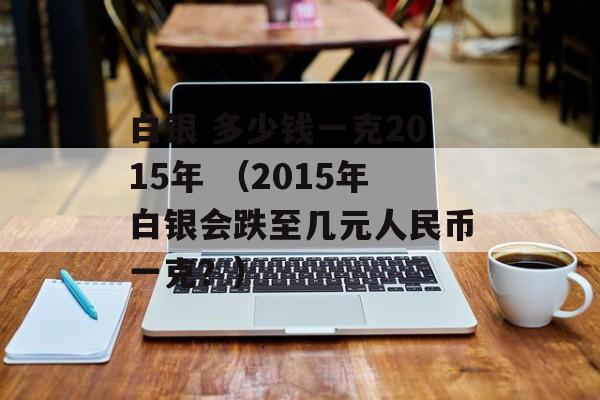 白银 多少钱一克2015年 （2015年白银会跌至几元人民币一克？）