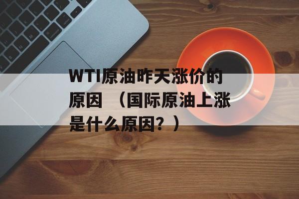 WTI原油昨天涨价的原因 （国际原油上涨是什么原因？）