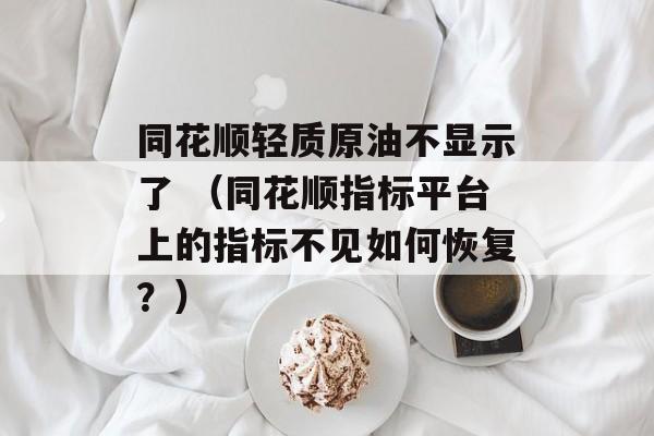 同花顺轻质原油不显示了 （同花顺指标平台上的指标不见如何恢复？）