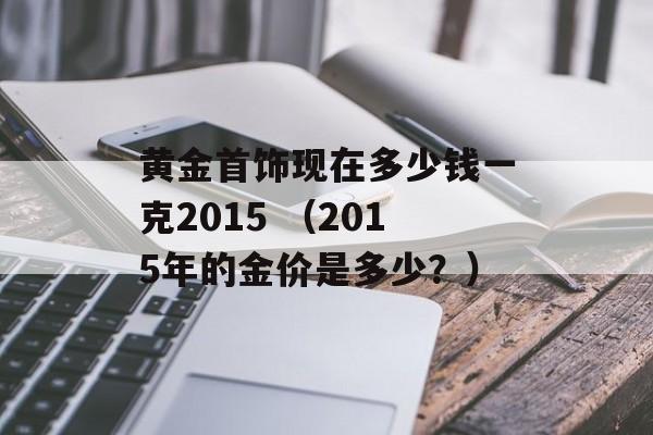 黄金首饰现在多少钱一克2015 （2015年的金价是多少？）