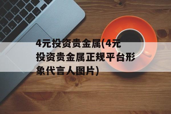 4元投资贵金属(4元投资贵金属正规平台形象代言人图片)