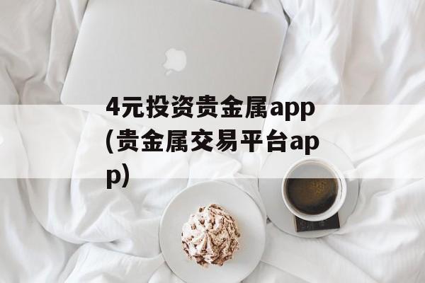 4元投资贵金属app(贵金属交易平台app)