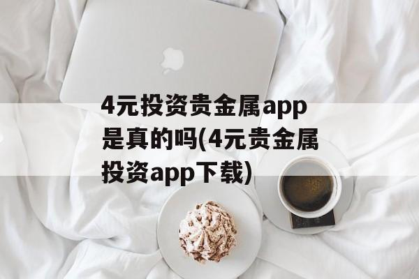 4元投资贵金属app是真的吗(4元贵金属投资app下载)