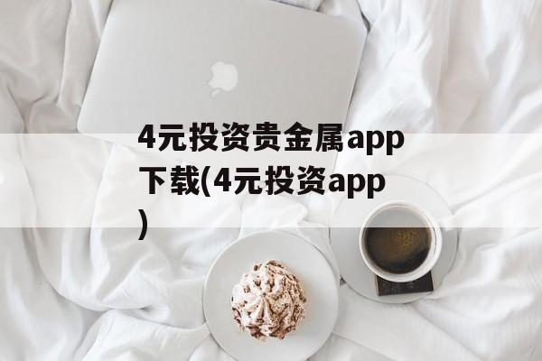 4元投资贵金属app下载(4元投资app)