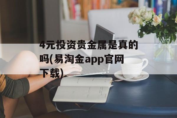 4元投资贵金属是真的吗(易淘金app官网下载)