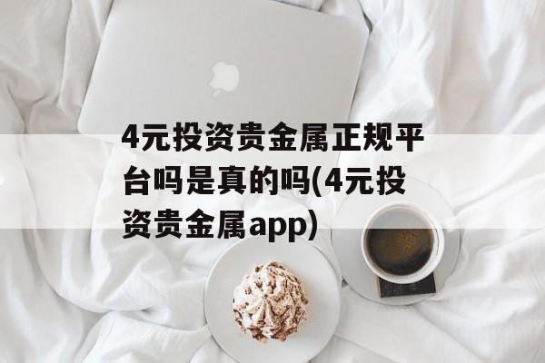 4元投资贵金属正规平台吗是真的吗(4元投资贵金属app)