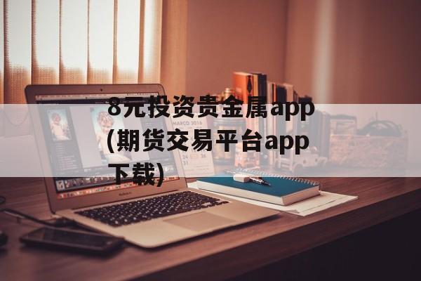 8元投资贵金属app(期货交易平台app下载)