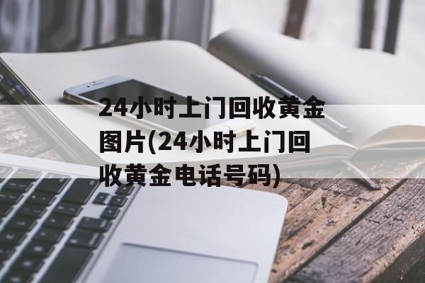 24小时上门回收黄金图片(24小时上门回收黄金电话号码)