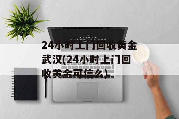 24小时上门回收黄金武汉(24小时上门回收黄金可信么)