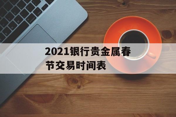 2021银行贵金属春节交易时间表