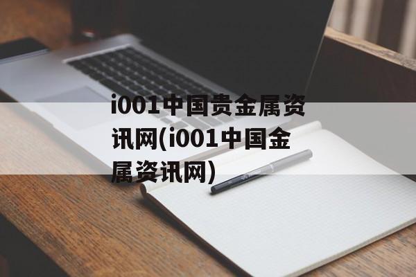 i001中国贵金属资讯网(i001中国金属资讯网)