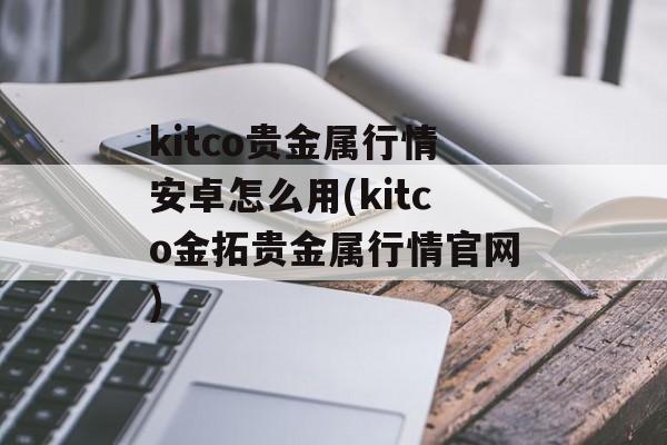 kitco贵金属行情安卓怎么用(kitco金拓贵金属行情官网)