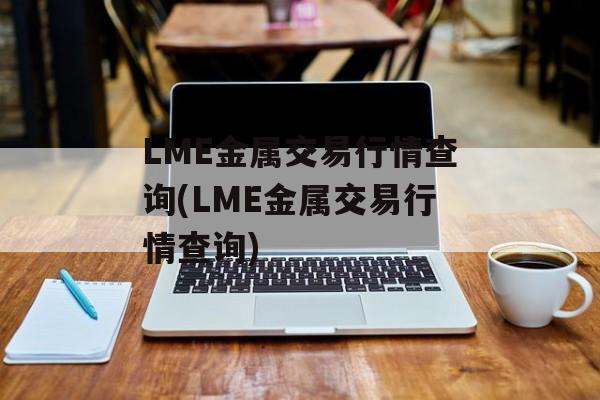 LME金属交易行情查询(LME金属交易行情查询)