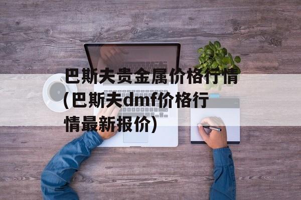 巴斯夫贵金属价格行情(巴斯夫dmf价格行情最新报价)