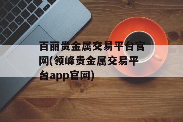 百丽贵金属交易平台官网(领峰贵金属交易平台app官网)