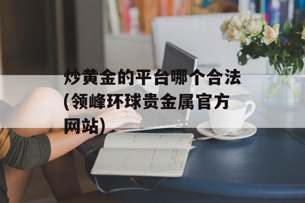 炒黄金的平台哪个合法(领峰环球贵金属官方网站)