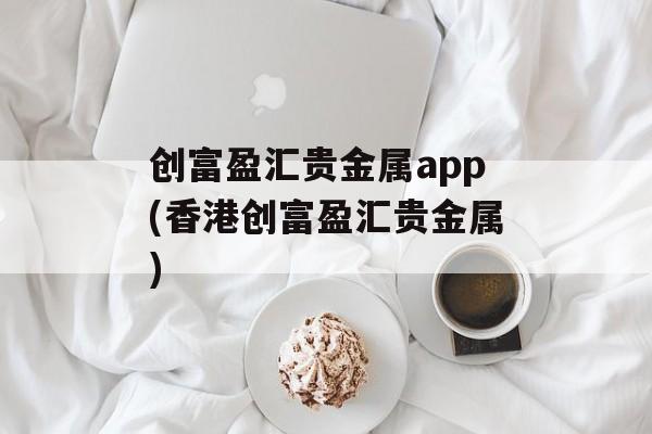 创富盈汇贵金属app(香港创富盈汇贵金属)