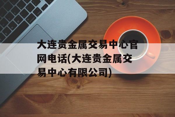 大连贵金属交易中心官网电话(大连贵金属交易中心有限公司)