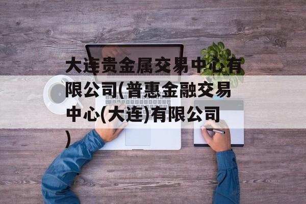 大连贵金属交易中心有限公司(普惠金融交易中心(大连)有限公司)