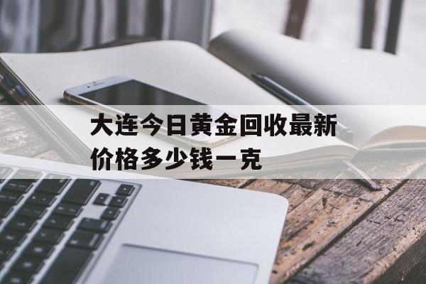 大连今日黄金回收最新价格多少钱一克