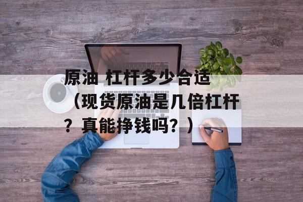 原油 杠杆多少合适 （现货原油是几倍杠杆？真能挣钱吗？）