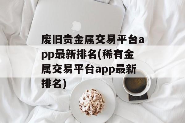 废旧贵金属交易平台app最新排名(稀有金属交易平台app最新排名)