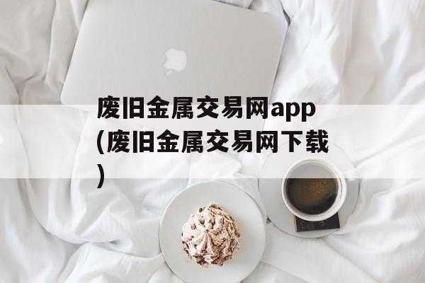 废旧金属交易网app(废旧金属交易网下载)