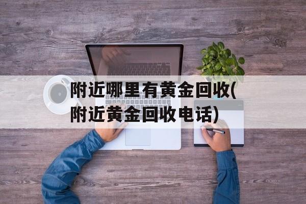 附近哪里有黄金回收(附近黄金回收电话)