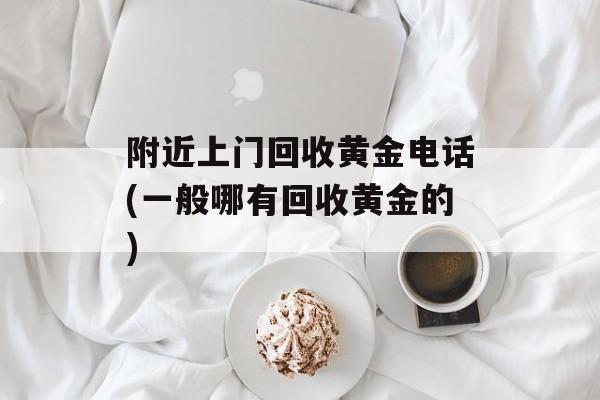 附近上门回收黄金电话(一般哪有回收黄金的)