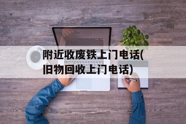 附近收废铁上门电话(旧物回收上门电话)