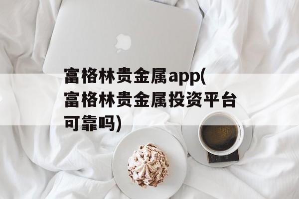 富格林贵金属app(富格林贵金属投资平台可靠吗)