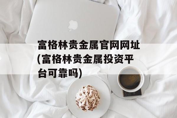 富格林贵金属官网网址(富格林贵金属投资平台可靠吗)