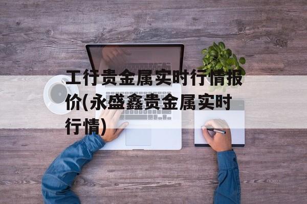 工行贵金属实时行情报价(永盛鑫贵金属实时行情)