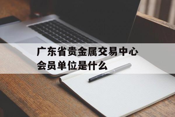 广东省贵金属交易中心会员单位是什么