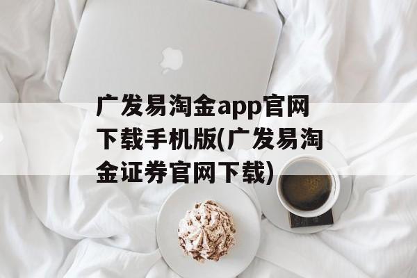 广发易淘金app官网下载手机版(广发易淘金证券官网下载)