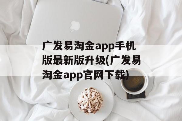 广发易淘金app手机版最新版升级(广发易淘金app官网下载)