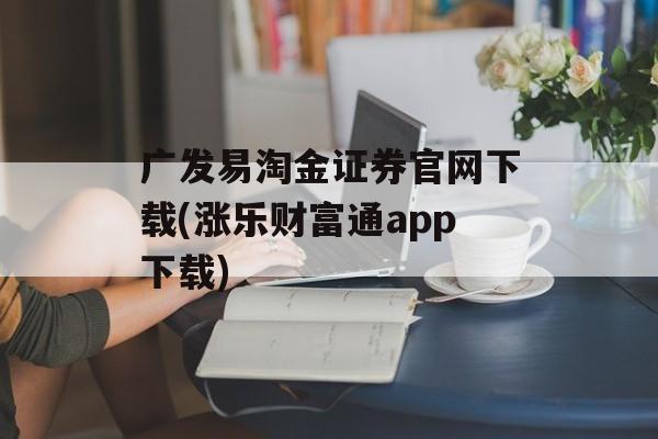 广发易淘金证券官网下载(涨乐财富通app下载)