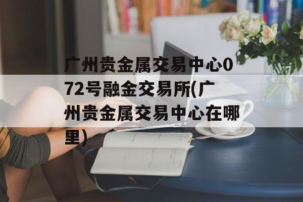 广州贵金属交易中心072号融金交易所(广州贵金属交易中心在哪里)