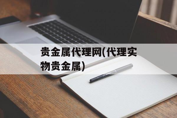 贵金属代理网(代理实物贵金属)