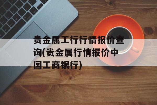 贵金属工行行情报价查询(贵金属行情报价中国工商银行)